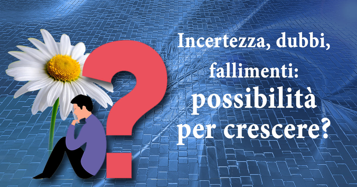 Scopri di più sull'articolo Incertezza, dubbi, fallimenti: possibilità per crescere?